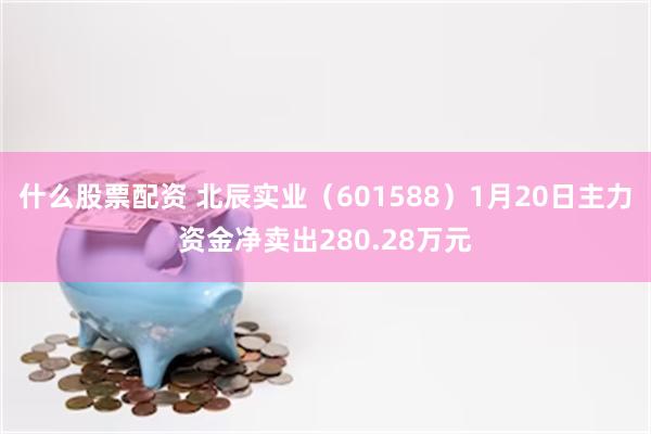 什么股票配资 北辰实业（601588）1月20日主力资金净卖出280.28万元