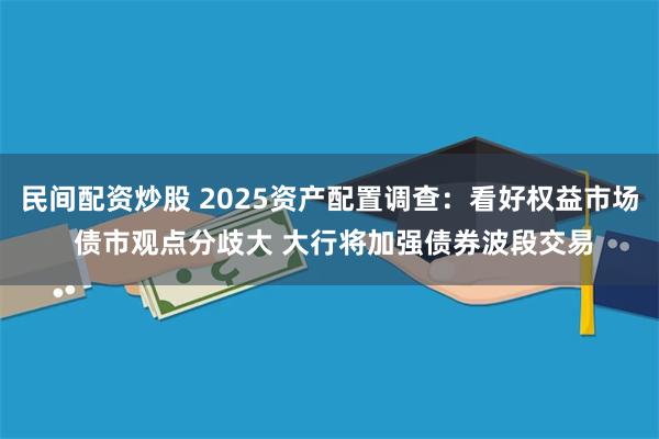 民间配资炒股 2025资产配置调查：看好权益市场 债市观点分歧大 大行将加强债券波段交易