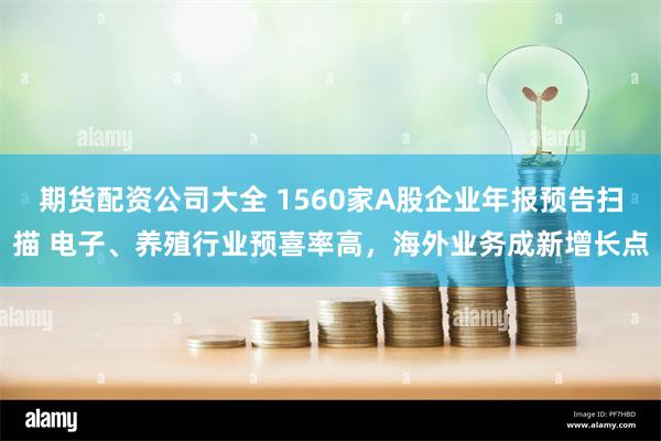 期货配资公司大全 1560家A股企业年报预告扫描 电子、养殖行业预喜率高，海外业务成新增长点