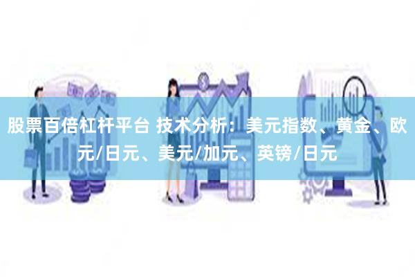 股票百倍杠杆平台 技术分析：美元指数、黄金、欧元/日元、美元/加元、英镑/日元