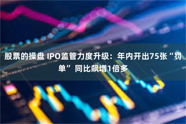 股票的操盘 IPO监管力度升级：年内开出75张“罚单” 同比飙增1倍多