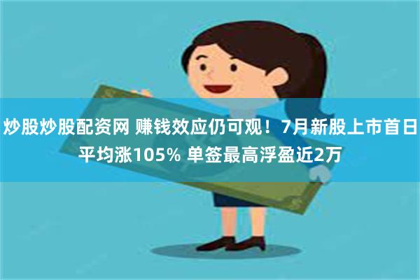 炒股炒股配资网 赚钱效应仍可观！7月新股上市首日平均涨105% 单签最高浮盈近2万