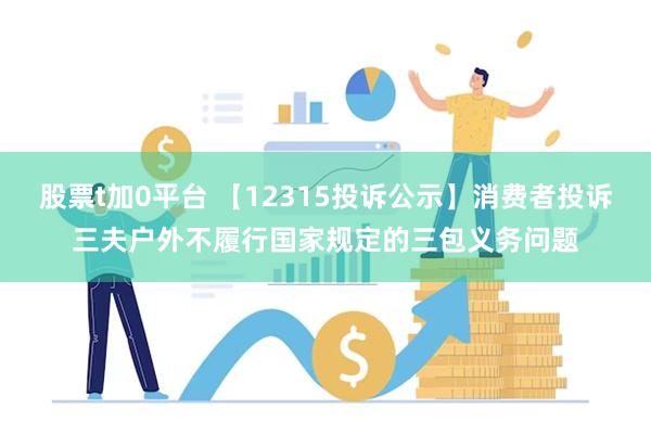 股票t加0平台 【12315投诉公示】消费者投诉三夫户外不履行国家规定的三包义务问题