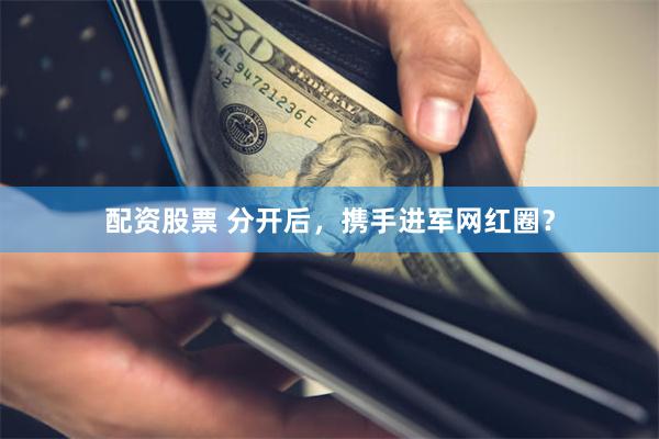 配资股票 分开后，携手进军网红圈？