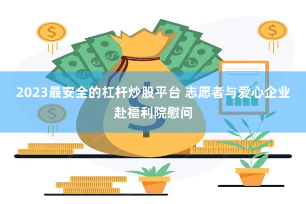 2023最安全的杠杆炒股平台 志愿者与爱心企业赴福利院慰问