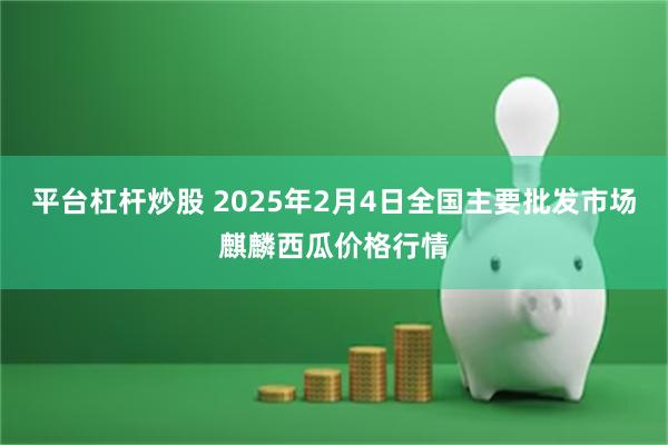 平台杠杆炒股 2025年2月4日全国主要批发市场麒麟西瓜价格行情