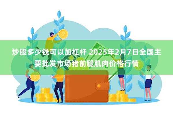 炒股多少钱可以加杠杆 2025年2月7日全国主要批发市场猪前腿肌肉价格行情