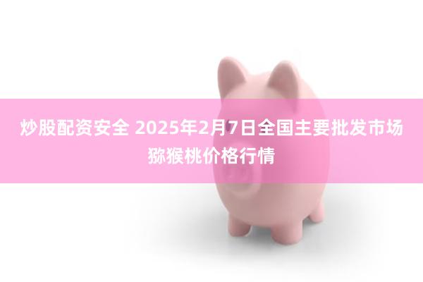 炒股配资安全 2025年2月7日全国主要批发市场猕猴桃价格行情