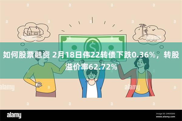 如何股票融资 2月18日伟22转债下跌0.36%，转股溢价率62.72%