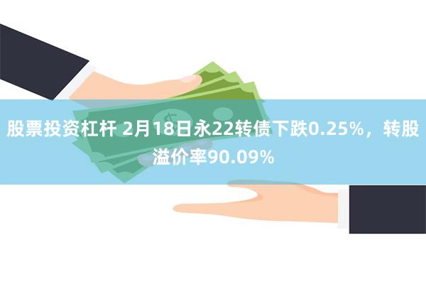 股票投资杠杆 2月18日永22转债下跌0.25%，转股溢价率90.09%