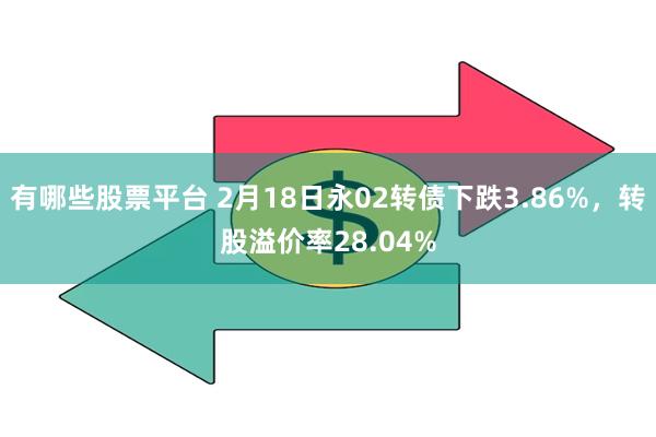 有哪些股票平台 2月18日永02转债下跌3.86%，转股溢价率28.04%