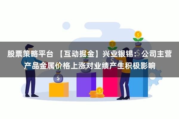 股票策略平台 【互动掘金】兴业银锡：公司主营产品金属价格上涨对业绩产生积极影响