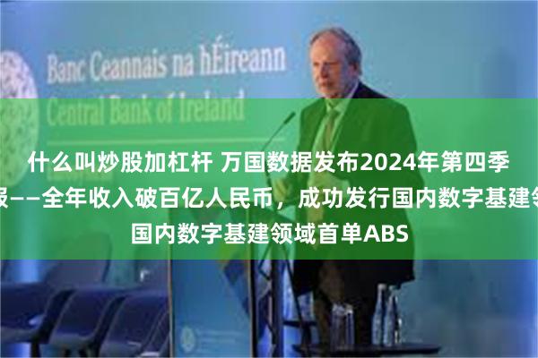 什么叫炒股加杠杆 万国数据发布2024年第四季度及全年财报——全年收入破百亿人民币，成功发行国内数字基建领域首单ABS